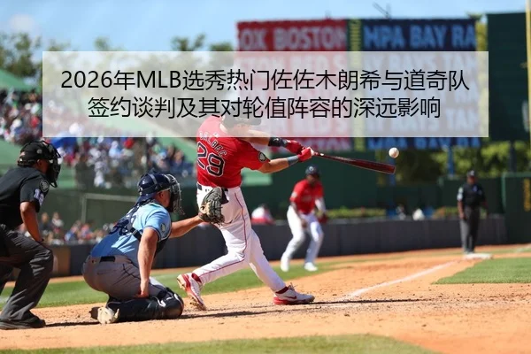 2026年MLB选秀热门佐佐木朗希与道奇队签约谈判及其对轮值阵容的深远影响