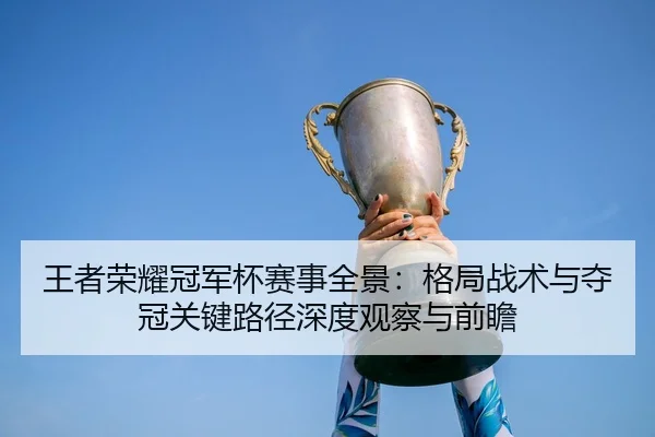 王者荣耀冠军杯赛事全景：格局战术与夺冠关键路径深度观察与前瞻