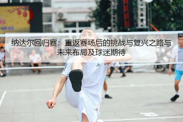 na-da-er-hui-gui-sai-chong-fan-sai-chang-hou-de-tiao-zhan-yu-fu-xing-zhi-lu-yu-wei-lai-bu-ju-ji-qiu-mi-qi-dai-2-996.jpg