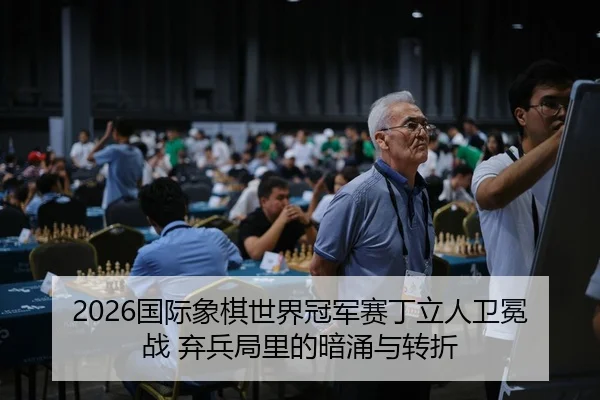 2026国际象棋世界冠军赛丁立人卫冕战 弃兵局里的暗涌与转折